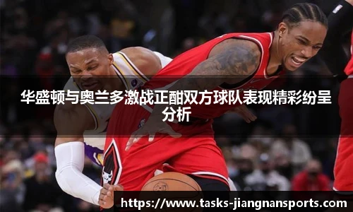 华盛顿与奥兰多激战正酣双方球队表现精彩纷呈分析