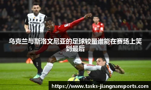 乌克兰与斯洛文尼亚的足球较量谁能在赛场上笑到最后