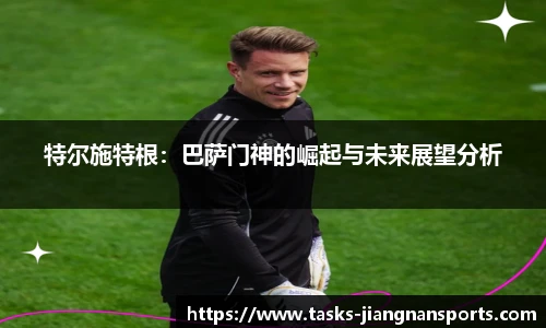 特尔施特根：巴萨门神的崛起与未来展望分析