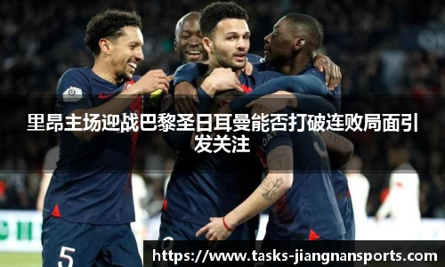 里昂主场迎战巴黎圣日耳曼能否打破连败局面引发关注
